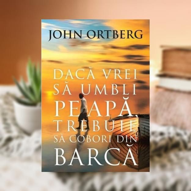 Daca vrei sa umbli pe apa trebuie sa cobori din barca - John Ortberg