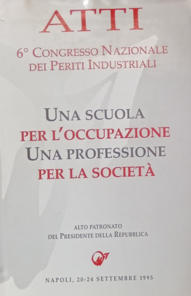 UNA SCUOLA PER L'OCCUPAZIONE, UNA PROFESSIONE PER LA SOCIETA' - 6° Congresso Nazionale dei Periti Industriali -Napoli 20-24 settembre 1995
