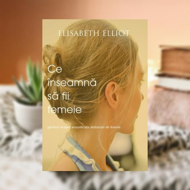 Ce inseamna sa fi femeie - Elisabeth Elliot