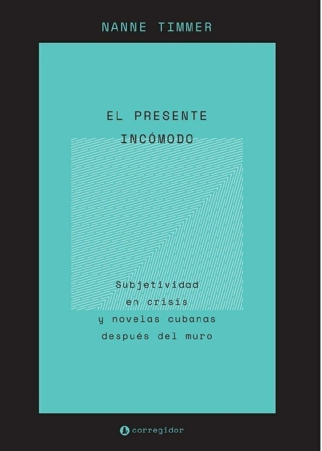 El presente incómodo - Subjetividad en crisis y novelas cubanas después del muro - Nanne Timmer