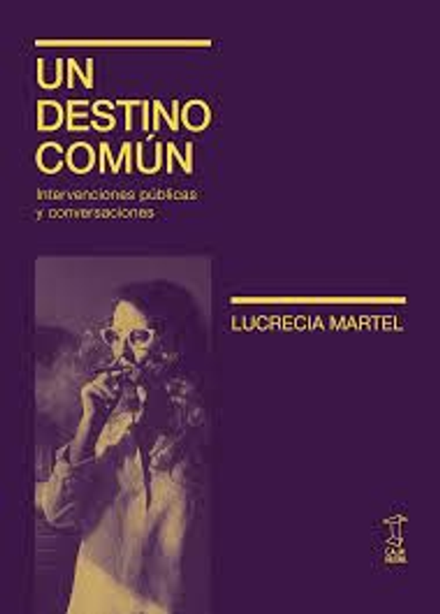 Un destino común: intervenciones públicas y conversaciones - Lucrecia Martel