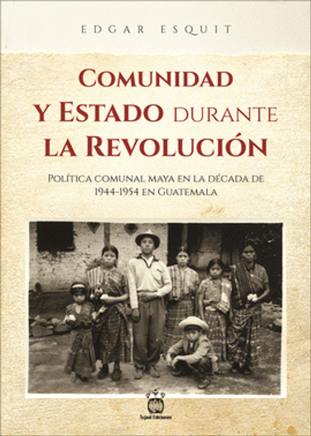 Comunidad y estado durante la revolución: Política comunal maya en la década de 1944-1954 en Guatemala - Edgar Esquit Choy