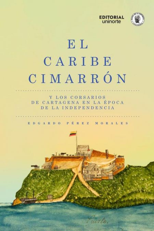 El Caribe cimarrón: Y los corsarios de Cartagena en la época de la independencia – Edgardo Pérez Morales