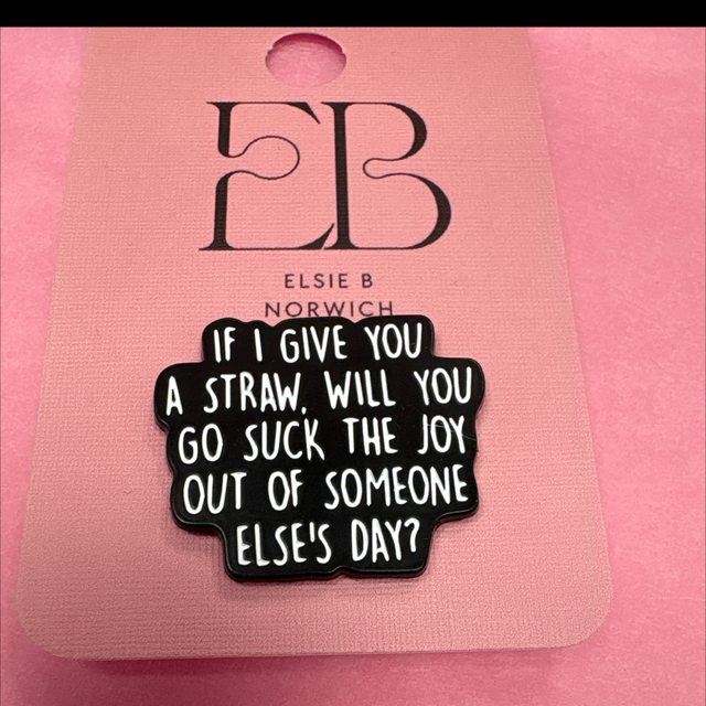  If I give you a straw, Will you go suck the joy out of someone else’s day - Pin Badge