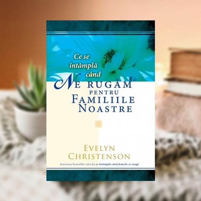 Ce se intampla cand ne rugam pentru familiile noastre -- Evelyne Christenson