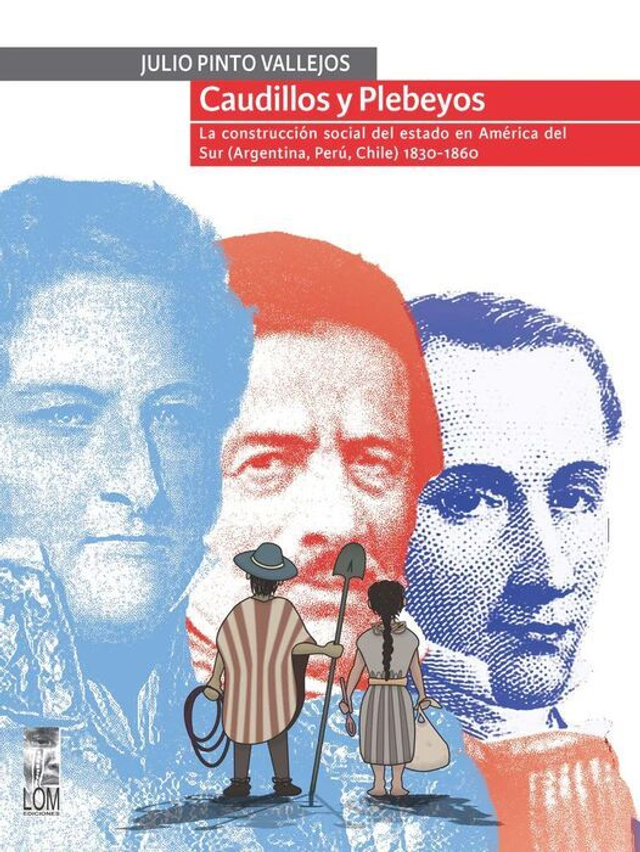 Caudillos y plebeyos: La construcción social del estado en América del Sur (Argentina, Perú, Chile 1830-1860) - Julio Pinto Vallejos