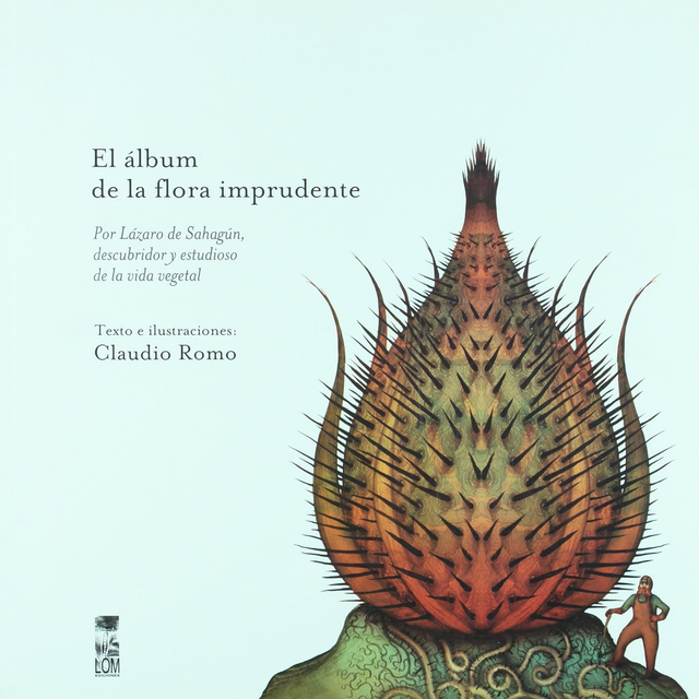 El álbum de la flora imprudente: por Lázaro de Sahagún, descubridor y estudioso de la vida vegetal - Claudio Romo