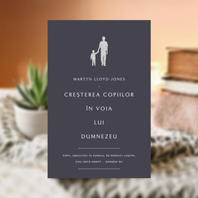 Cresterea copiilor in voia lui Dumnezeu -- Martyn Lloyd Jones