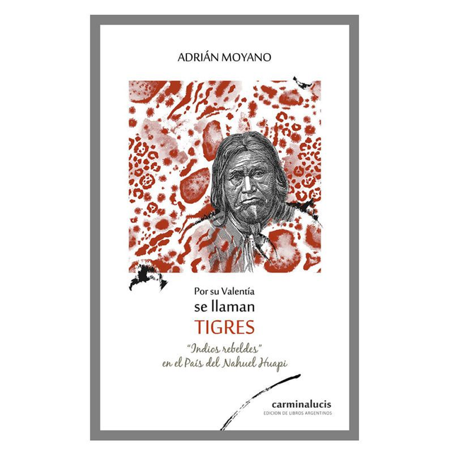 Por su valentía se llaman tigres: Indios rebeldes en el país del Nahuel Huapi - Adrián Moyano