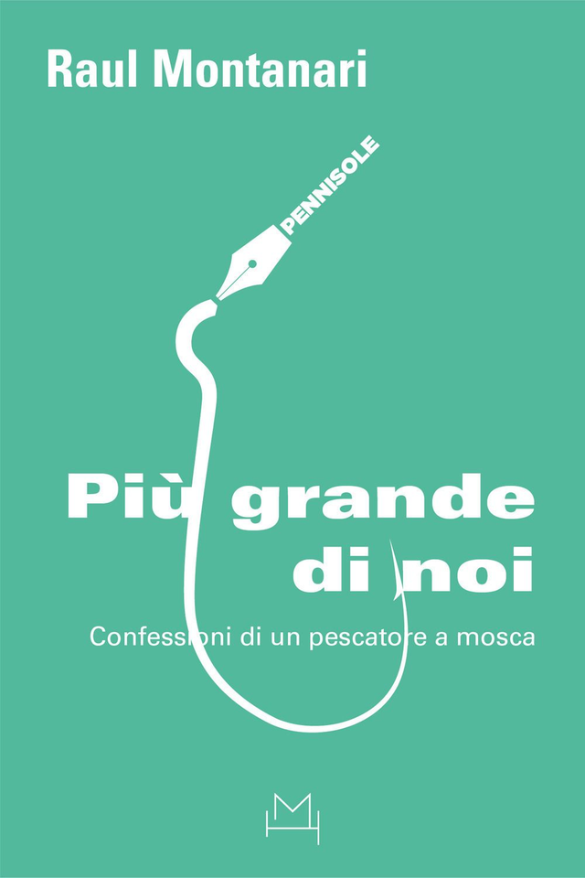 Montanari Raul - Più grande di noi. Confessioni di un pescatore a mosca