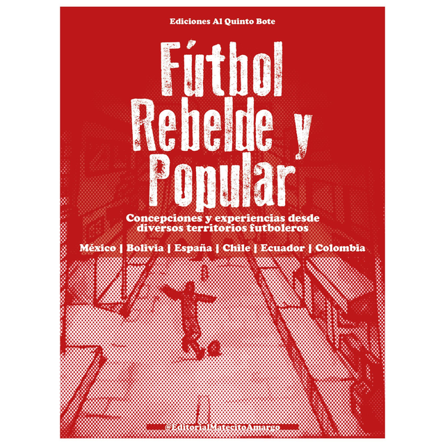 Fútbol Rebelde y Popular. Concepciones y experiencias desde diversos territorios futboleros: México, Bolivia, España, Chile, Ecuador y Colombia.
