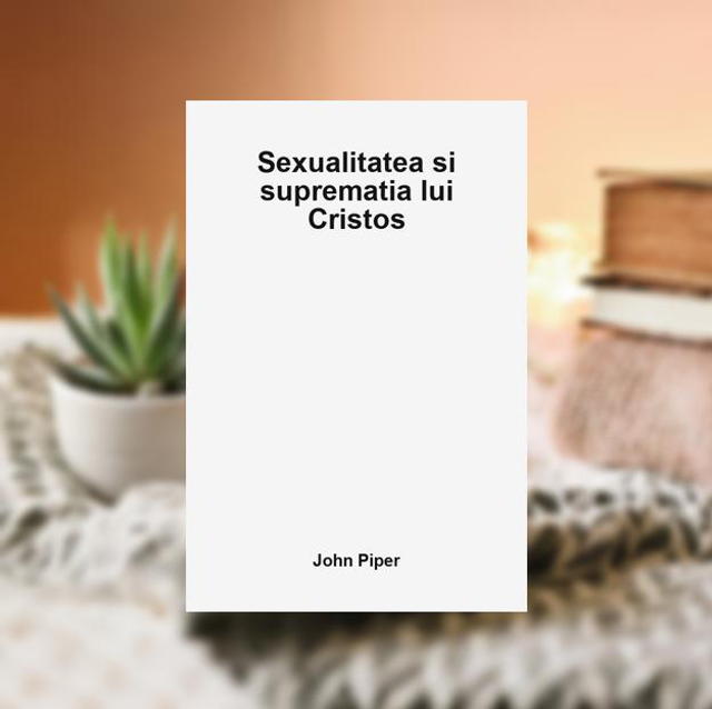 Sexualitatea si suprematia lui Cristos -- John Piper