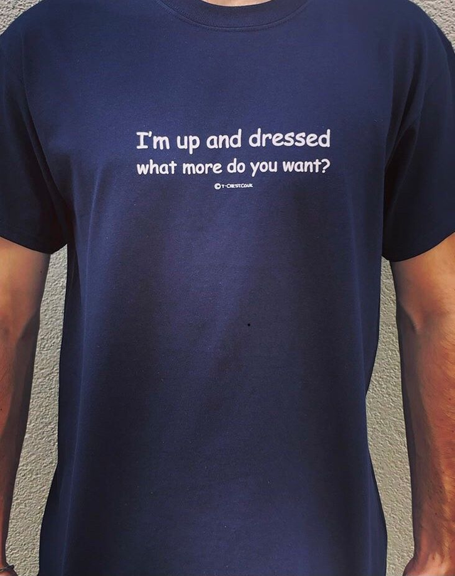 I&#039;m up and dressed what more do you want?