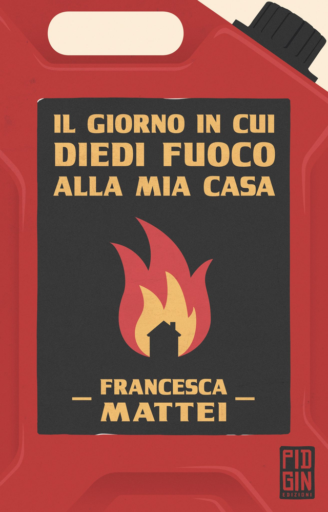 Mattei Francesca - Il giorno in cui diedi fuoco alla mia casa (Pidgin Edizioni)