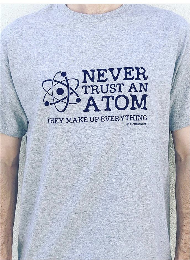 NEVER TRUST AN ATOM THEY MAKE UP EVERYTHING