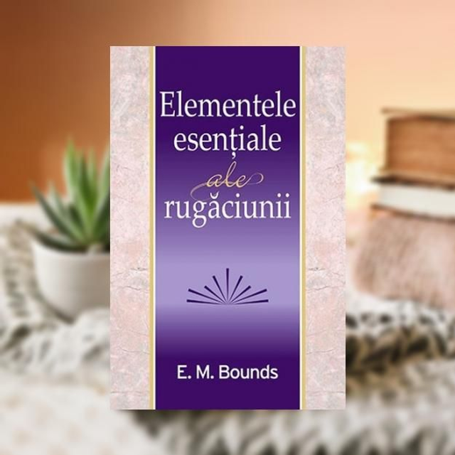 ELEMENTELE ESENTIALE ALE RUGACIUNII -- E M Bounds