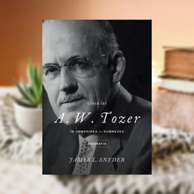 Viata lui A. W. Tozer. In urmarire lui Dumnezeu - James L. Snyder
