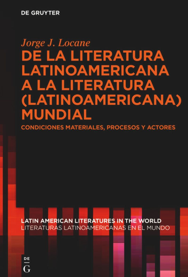 De la Literatura Latinoamericana a la Literatura (latinoamericana): Mundial Condiciones Materiales, Procesos y Actores - Jorge Locane