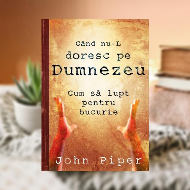 Cand nu-L doresc pe Dumnezeu - John Piper