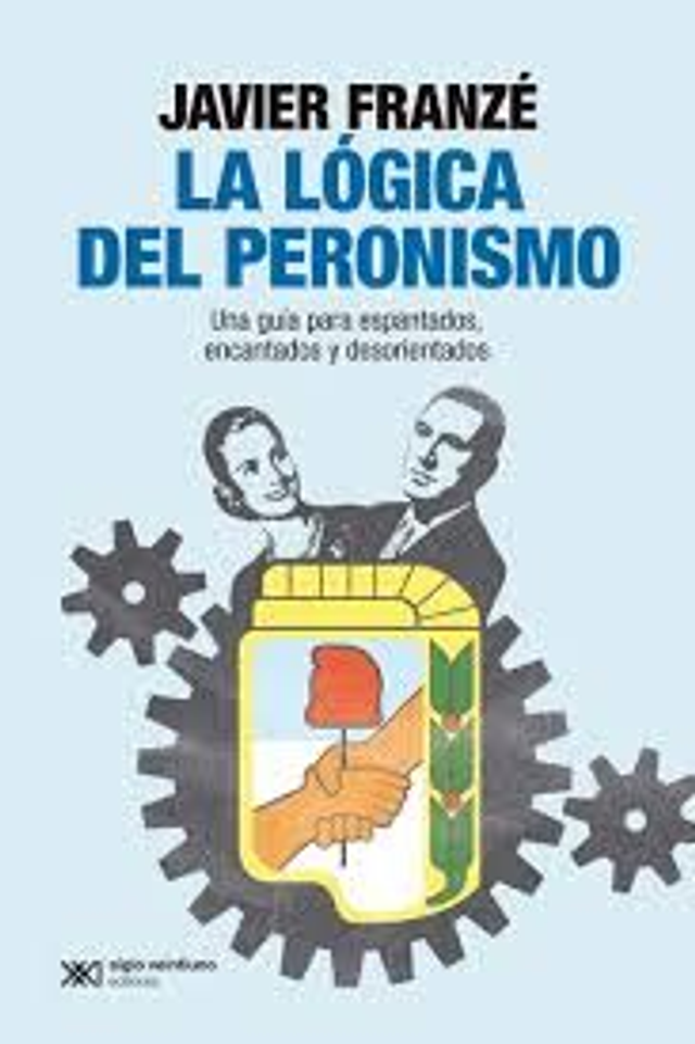 La lógica del peronismo: una guía para espantados, encantados y desorientados - Javier Franzé