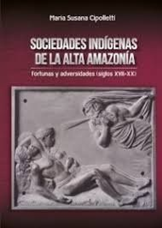Sociedades indígenas de la alta amazonía: Fortunas y adversidades - María Susana Cipotelli