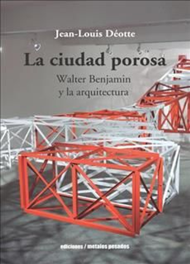 LA CIUDAD POROSA. WALTER BENJAMIN Y LA ARQUITECTURA, JEAN LOUIS DEOTTE