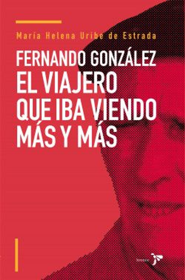 Fernando González: El viajero que iba viendo más y más - María Helena Uribe de Estrada