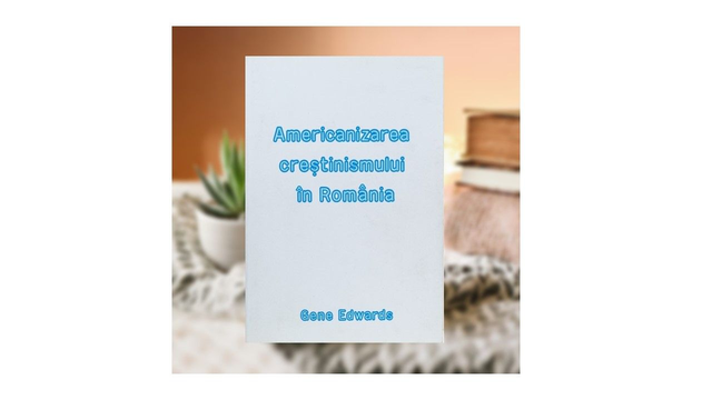 Americanizarea crestinismului in Romania - Gene Edwards