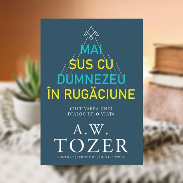 Mai sus cu Dumnezeu in rugaciune -- A W Tozer