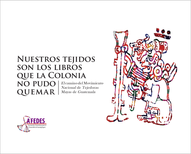 Nuestros tejidos son los libros que la colonia no pudo quemar: El camino del movimiento nacional de tejedoras mayas de Guatemala - Afedes