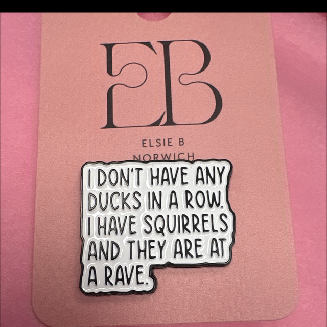 I don’t have any ducks in a row. I have squirrels and they are at a rave - Pin Badge