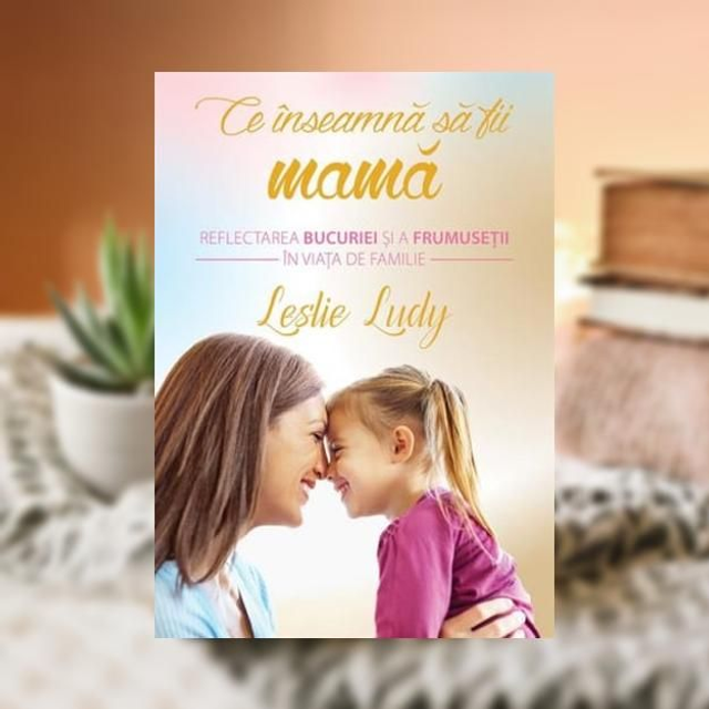 Ce inseamna sa fi mama - Leslie Ludy