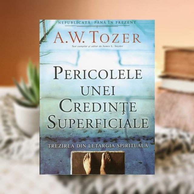 Pericolele unei credinte superficiale - A W Tozer