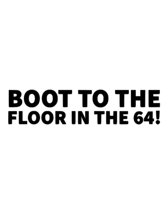 Boot to the floor in the 64