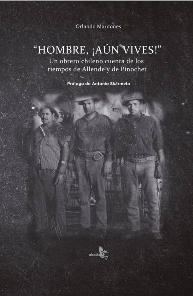"Hombre, ¡aún vives!" un obrero chileno cuenta de los tiempos de Allende y de Pinochet - Orlando Mardones