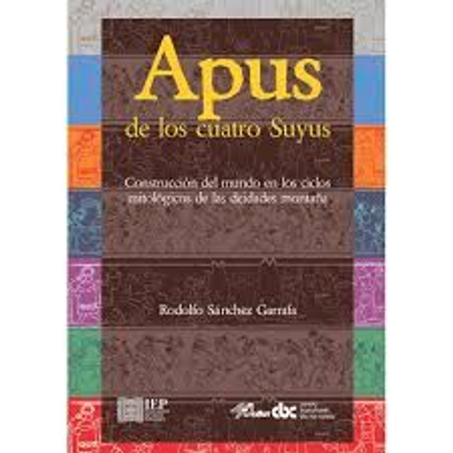 Apus de los cuatro Suyus: Construcción del mundo en los ciclos mitológicos de las deidades montaña - Rodolfo Sánchez Garrafa