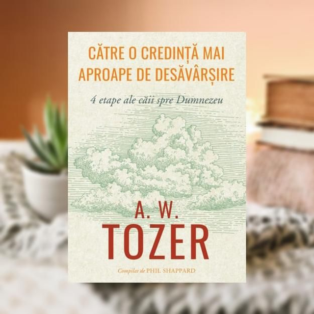 Catre o credinta mai aproape de desavarsire -- A W Tozer