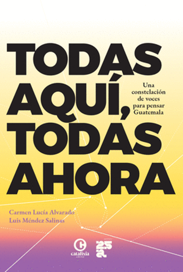 Todas aqui, todas ahora: Una constelación de voces para pensar Guatemala - Carmen Lucia Alvarado