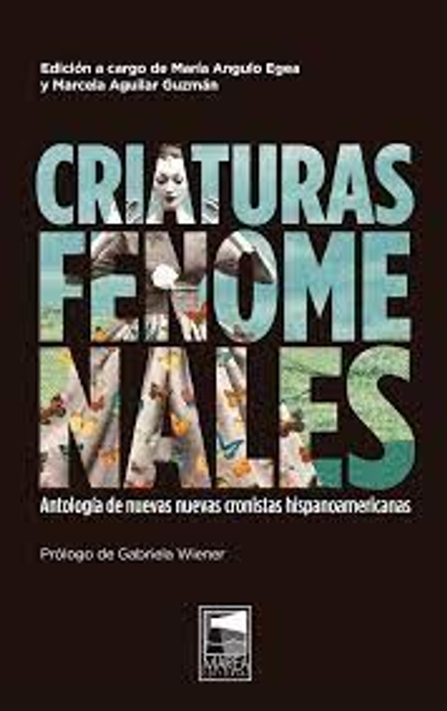 Criaturas fenomenales: Antología de nuevas cronistas hispanoamericanas - María Angulo Egea y Marcela Aguilar Guzmán (eds.)
