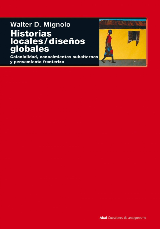 Historias locales / diseños globales: Colonialidad, conocimientos subalternos y pensamiento fronterizo - Walter D. Mignolo