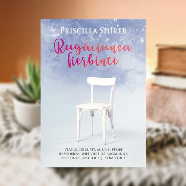 Rugaciunea fierbinte -- Priscilla Shirer