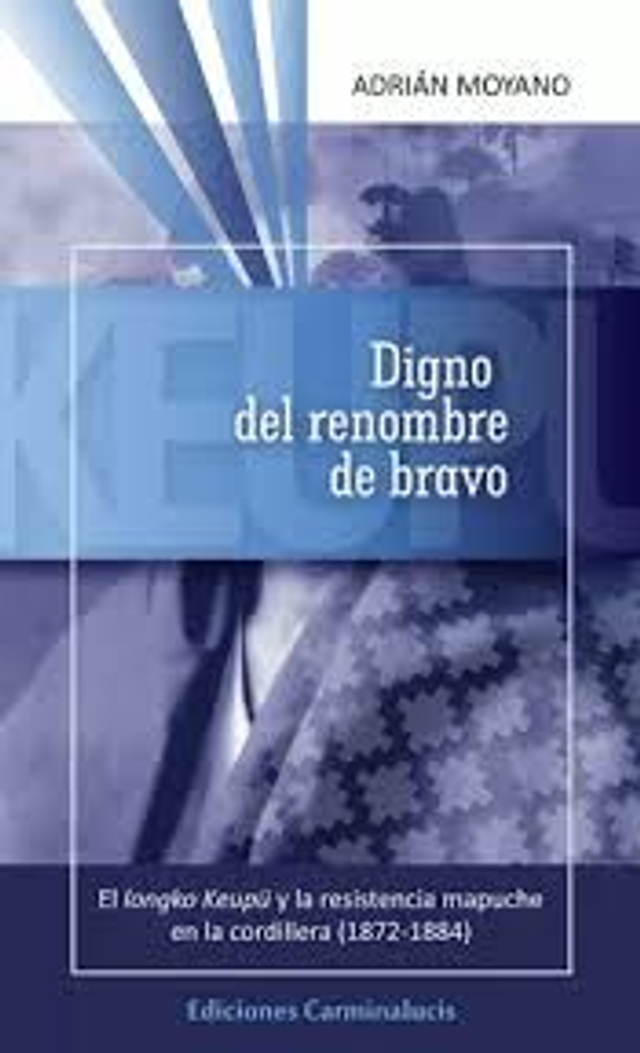 Digno del renombre de bravo: El longko Keupü y la resistencia mapuche en la cordillera (1872-1884) - Adrián Moyano