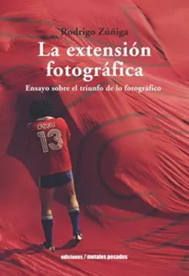 La extensión fotográfica: Ensayo sobre el triunfo de lo fotográfico - Rodrigo Zúñiga C.