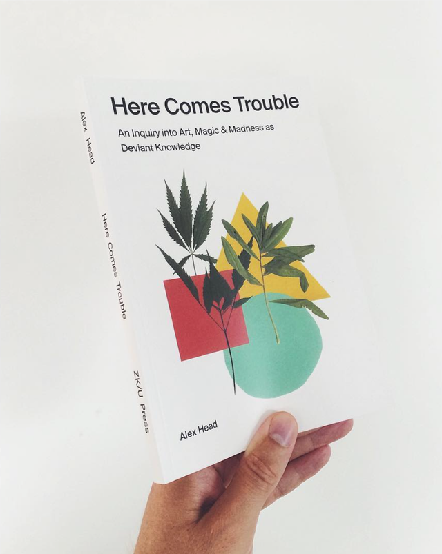 Here Comes Trouble an Inquiry into Art, Magic &amp; Madness - Alex Head, ZK/U Press (2016)
