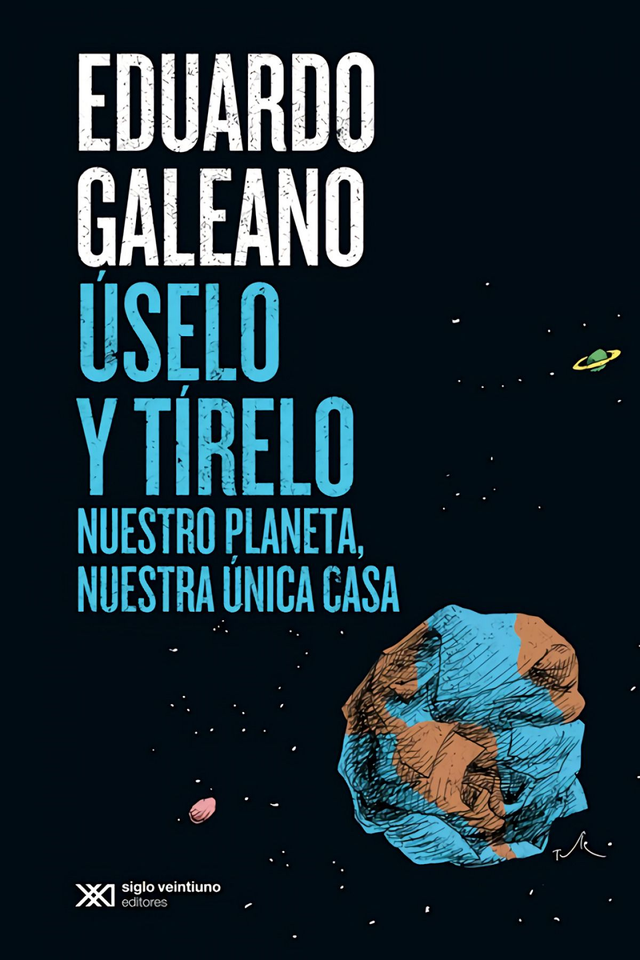 Úselo y tírelo: Nuestro planeta, nuestra única casa - Eduardo Galeano