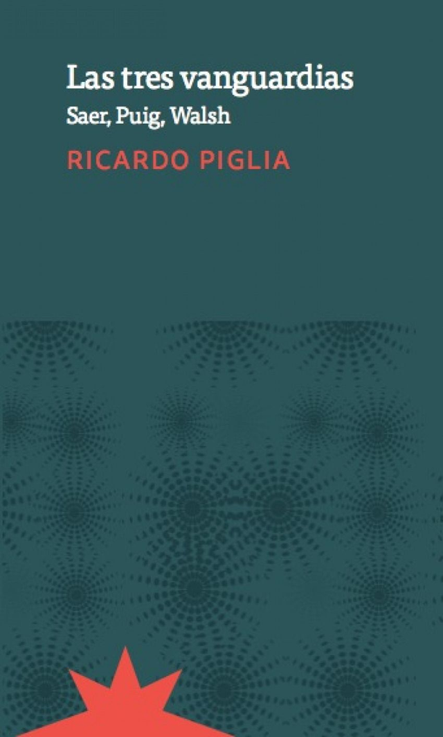 Las tres vanguardias Saer, Puig, Walsh - Ricardo Piglia