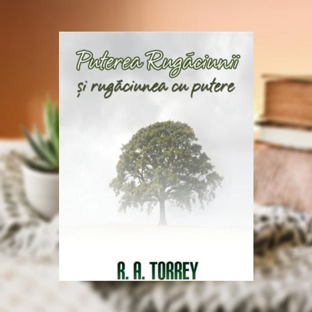 Puterea rugaciunii si rugaciunea cu putere -- R A Torrey