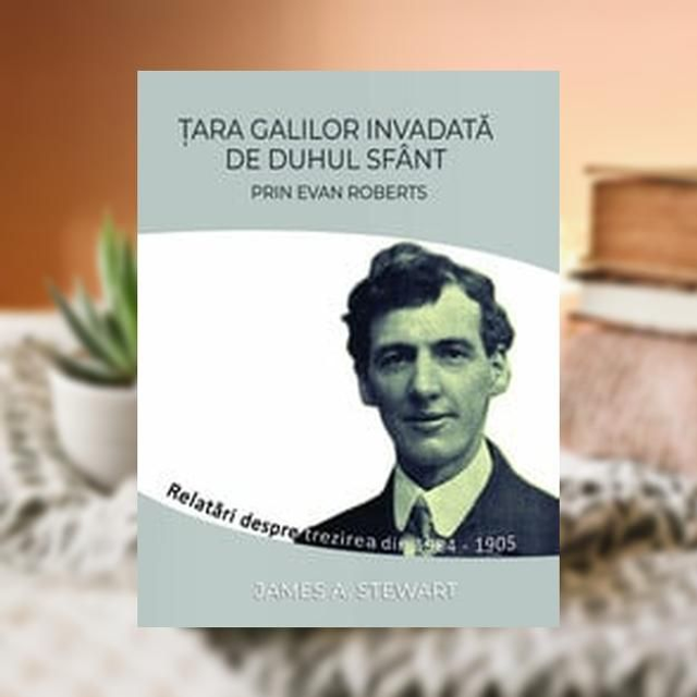 Tara Galilor invadata de Duhul Sfant prin Evan Roberts -- James A. Steward